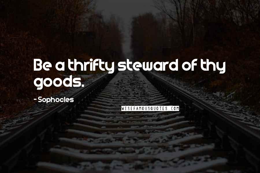 Sophocles Quotes: Be a thrifty steward of thy goods.