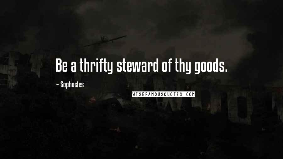 Sophocles Quotes: Be a thrifty steward of thy goods.
