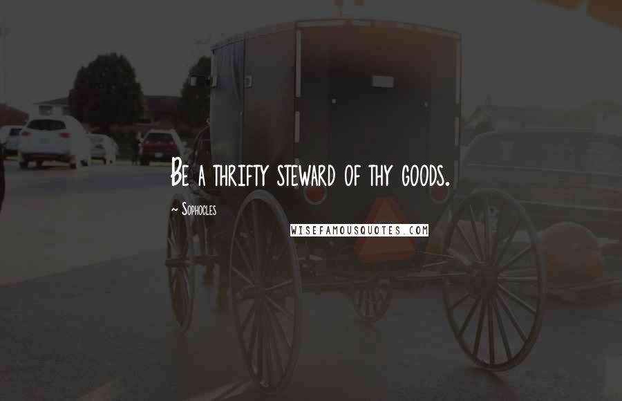 Sophocles Quotes: Be a thrifty steward of thy goods.