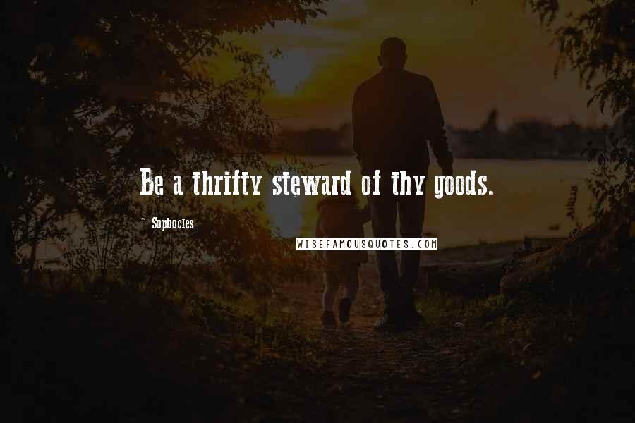 Sophocles Quotes: Be a thrifty steward of thy goods.