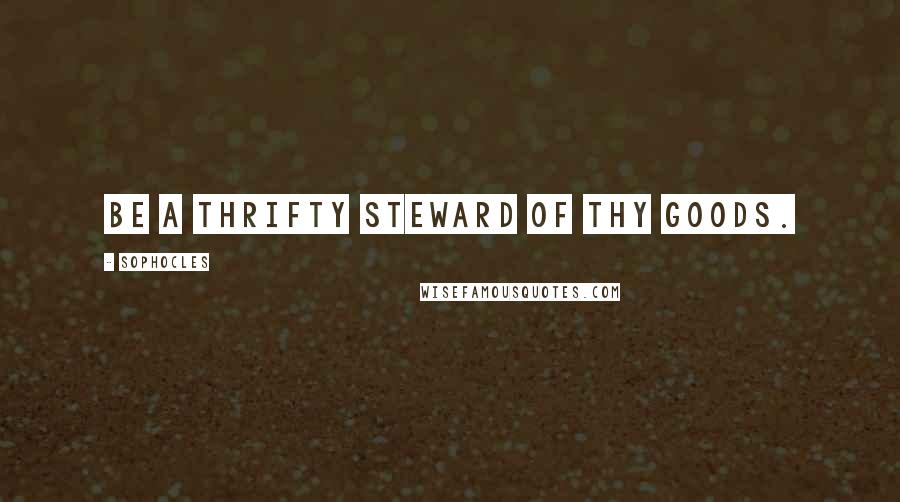 Sophocles Quotes: Be a thrifty steward of thy goods.