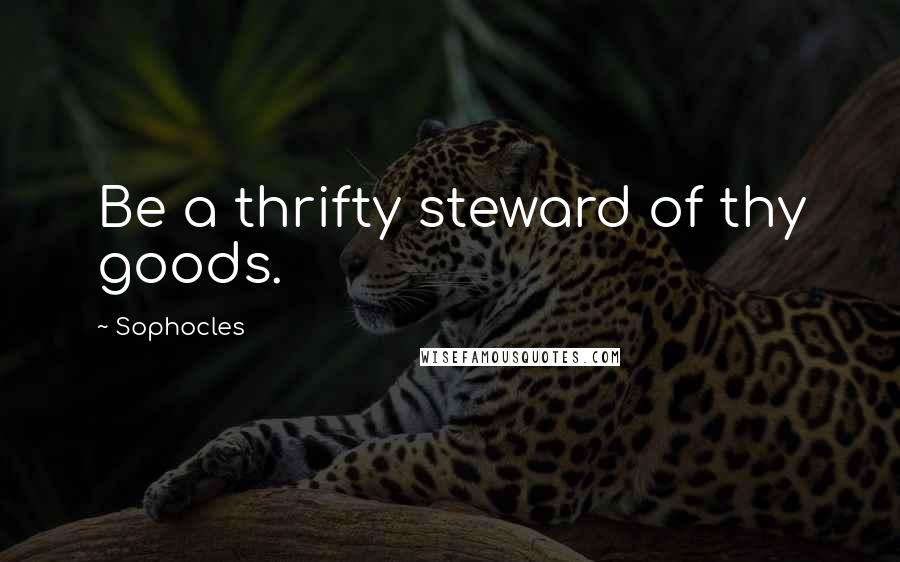 Sophocles Quotes: Be a thrifty steward of thy goods.