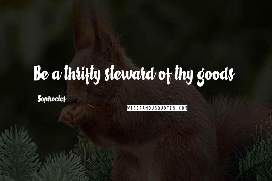 Sophocles Quotes: Be a thrifty steward of thy goods.