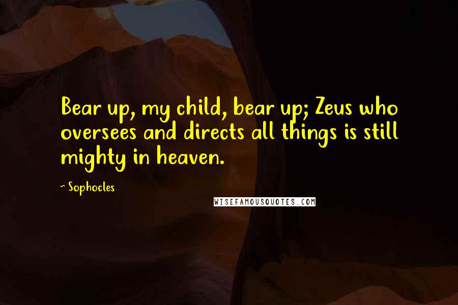 Sophocles Quotes: Bear up, my child, bear up; Zeus who oversees and directs all things is still mighty in heaven.