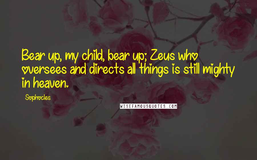 Sophocles Quotes: Bear up, my child, bear up; Zeus who oversees and directs all things is still mighty in heaven.