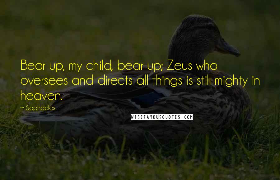 Sophocles Quotes: Bear up, my child, bear up; Zeus who oversees and directs all things is still mighty in heaven.