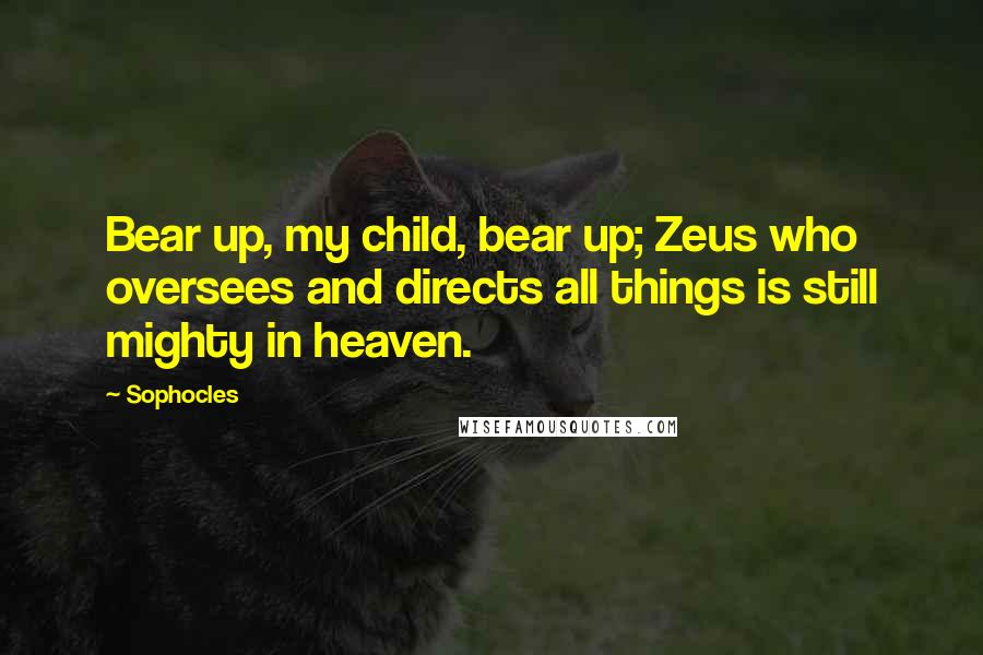 Sophocles Quotes: Bear up, my child, bear up; Zeus who oversees and directs all things is still mighty in heaven.