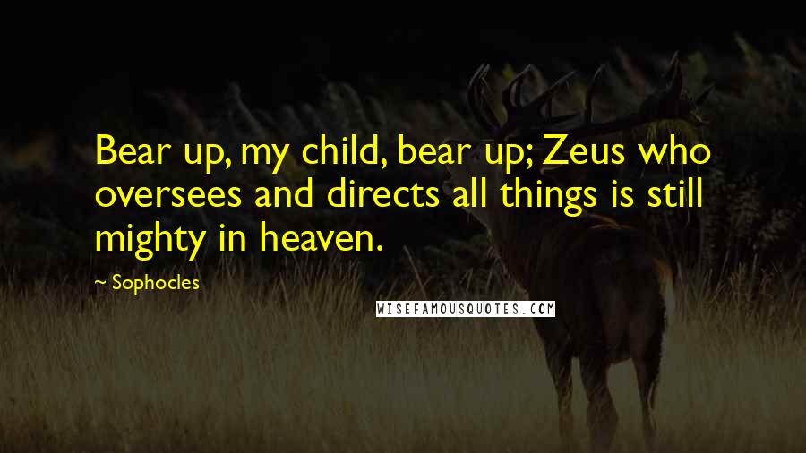 Sophocles Quotes: Bear up, my child, bear up; Zeus who oversees and directs all things is still mighty in heaven.