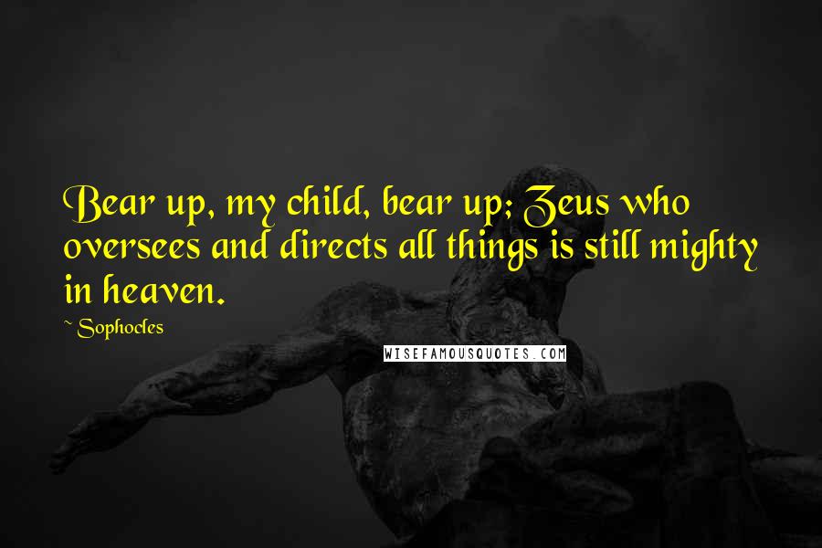 Sophocles Quotes: Bear up, my child, bear up; Zeus who oversees and directs all things is still mighty in heaven.