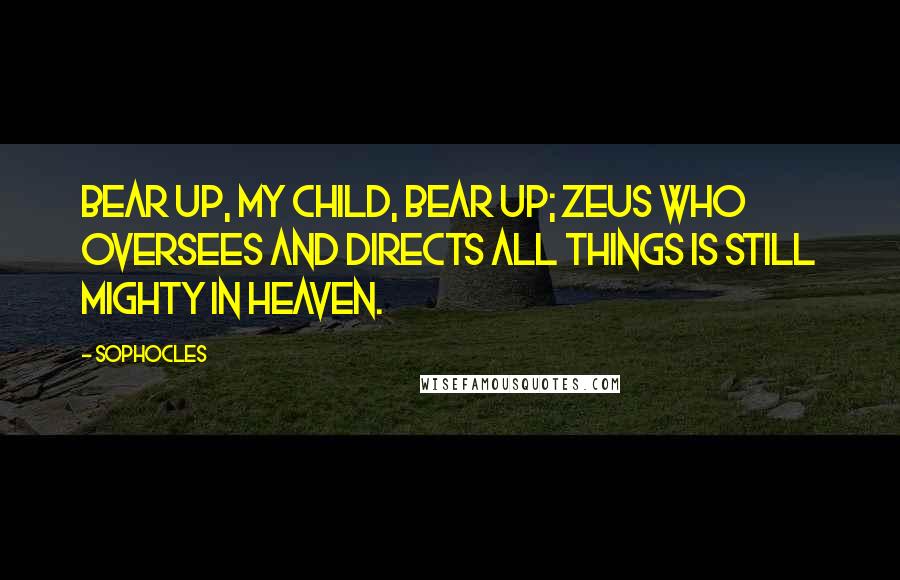 Sophocles Quotes: Bear up, my child, bear up; Zeus who oversees and directs all things is still mighty in heaven.