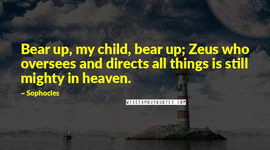 Sophocles Quotes: Bear up, my child, bear up; Zeus who oversees and directs all things is still mighty in heaven.