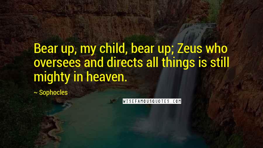 Sophocles Quotes: Bear up, my child, bear up; Zeus who oversees and directs all things is still mighty in heaven.