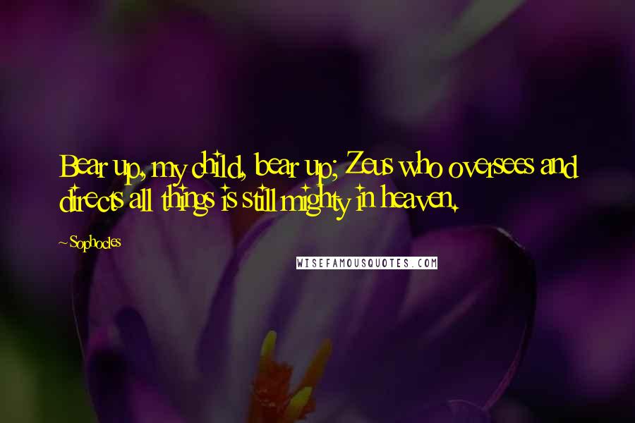 Sophocles Quotes: Bear up, my child, bear up; Zeus who oversees and directs all things is still mighty in heaven.