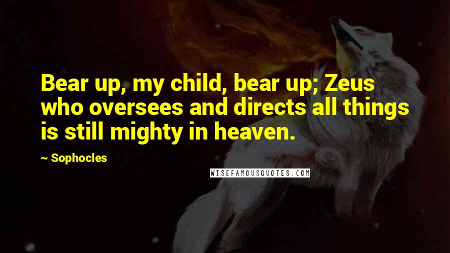 Sophocles Quotes: Bear up, my child, bear up; Zeus who oversees and directs all things is still mighty in heaven.