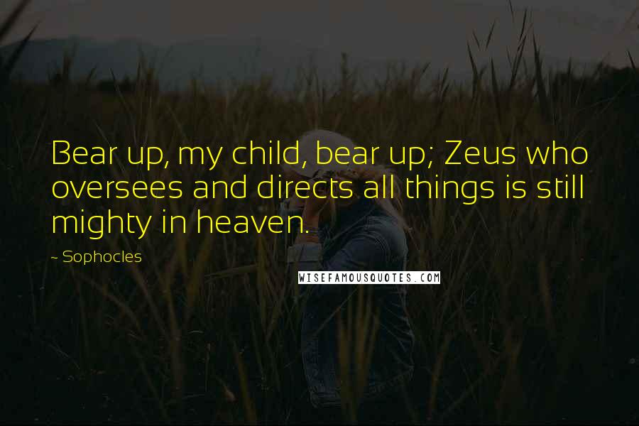 Sophocles Quotes: Bear up, my child, bear up; Zeus who oversees and directs all things is still mighty in heaven.