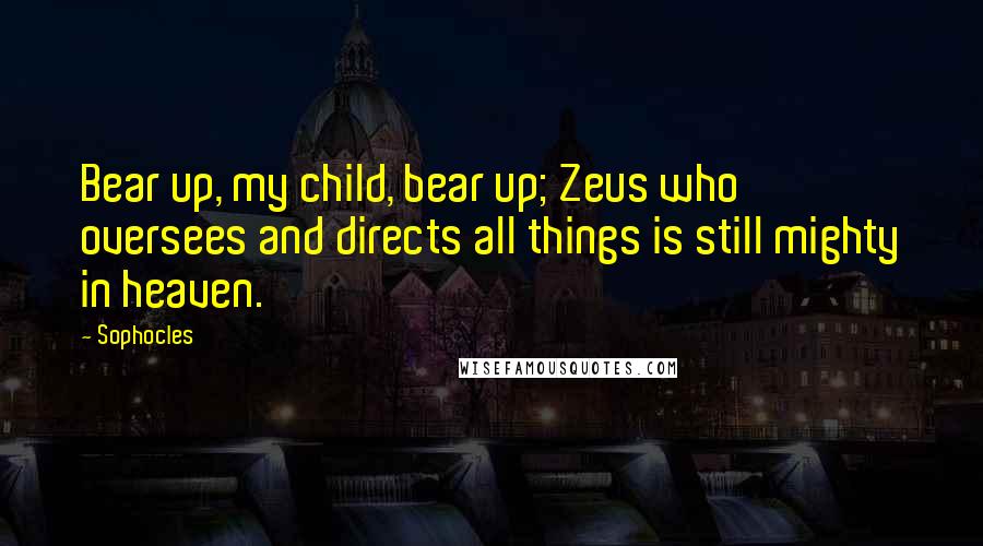 Sophocles Quotes: Bear up, my child, bear up; Zeus who oversees and directs all things is still mighty in heaven.