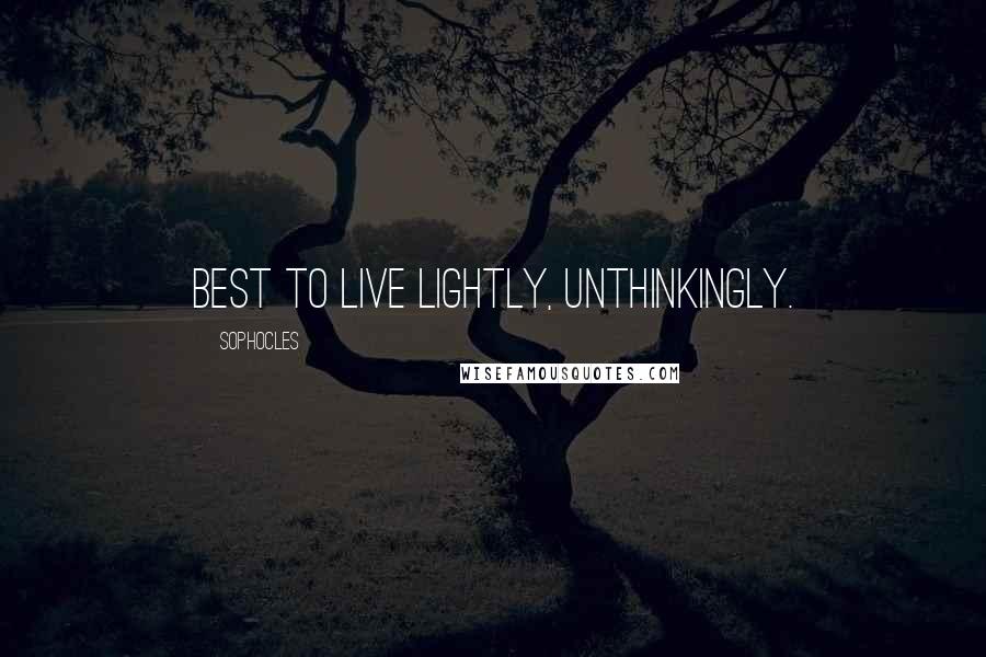 Sophocles Quotes: Best to live lightly, unthinkingly.
