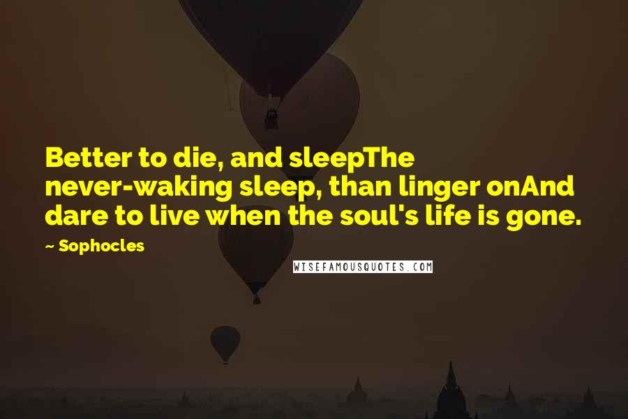 Sophocles Quotes: Better to die, and sleepThe never-waking sleep, than linger onAnd dare to live when the soul's life is gone.