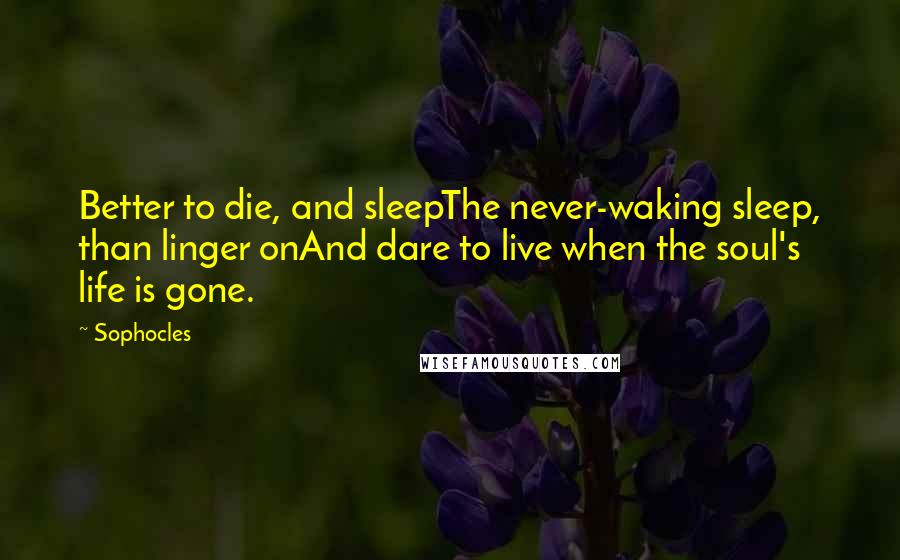 Sophocles Quotes: Better to die, and sleepThe never-waking sleep, than linger onAnd dare to live when the soul's life is gone.