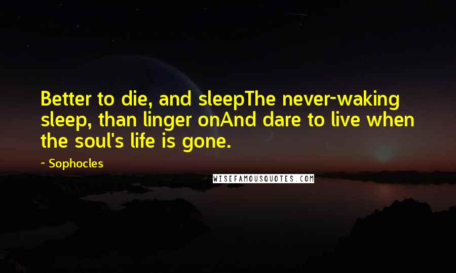 Sophocles Quotes: Better to die, and sleepThe never-waking sleep, than linger onAnd dare to live when the soul's life is gone.