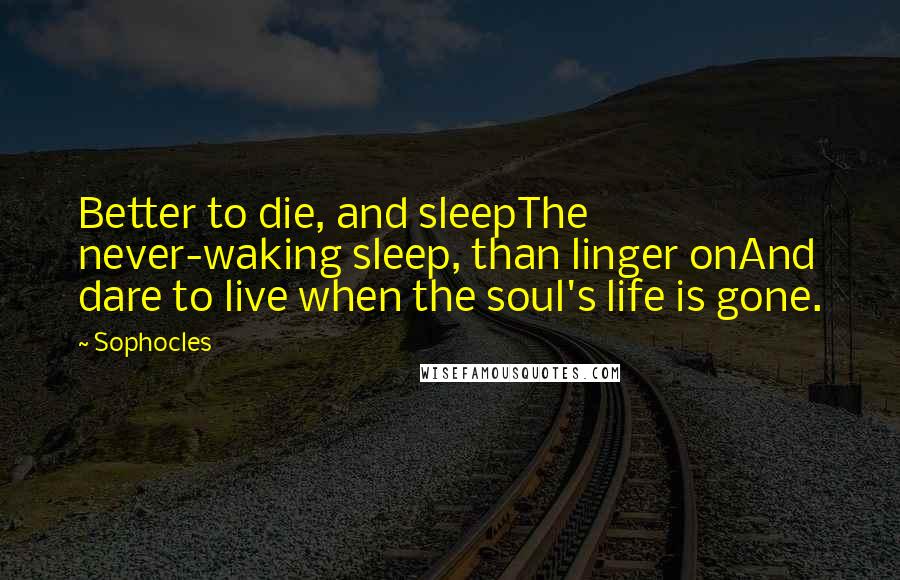 Sophocles Quotes: Better to die, and sleepThe never-waking sleep, than linger onAnd dare to live when the soul's life is gone.