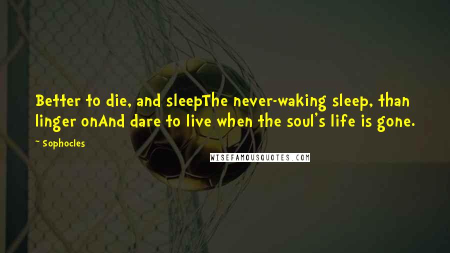 Sophocles Quotes: Better to die, and sleepThe never-waking sleep, than linger onAnd dare to live when the soul's life is gone.