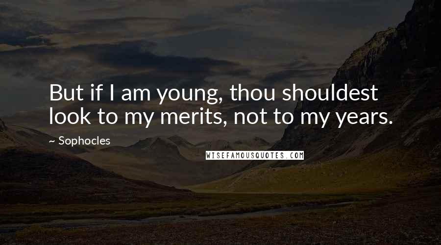 Sophocles Quotes: But if I am young, thou shouldest look to my merits, not to my years.