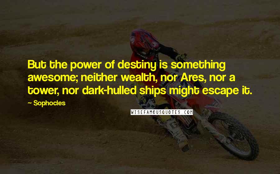 Sophocles Quotes: But the power of destiny is something awesome; neither wealth, nor Ares, nor a tower, nor dark-hulled ships might escape it.