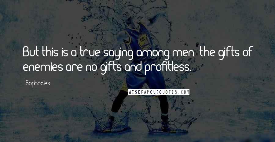 Sophocles Quotes: But this is a true saying among men: the gifts of enemies are no gifts and profitless.