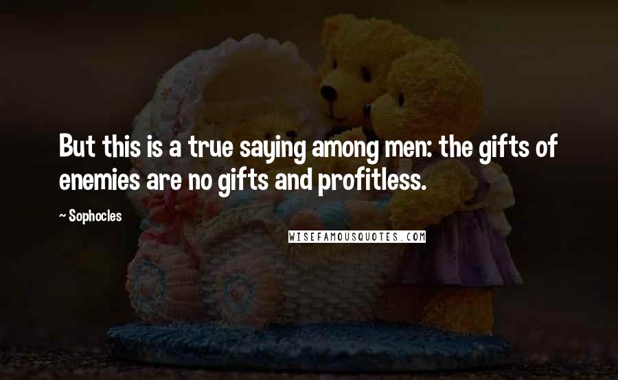 Sophocles Quotes: But this is a true saying among men: the gifts of enemies are no gifts and profitless.