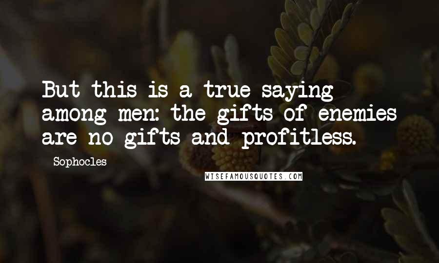 Sophocles Quotes: But this is a true saying among men: the gifts of enemies are no gifts and profitless.