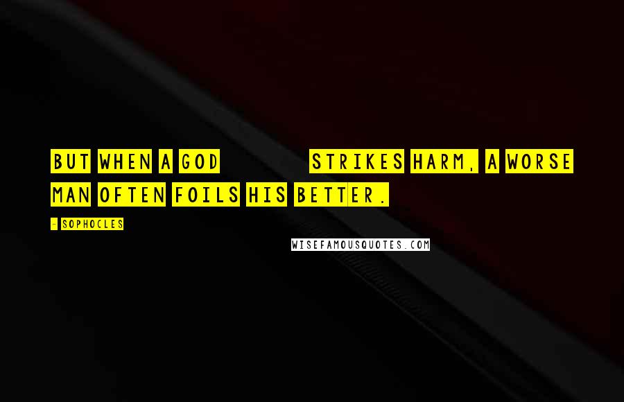 Sophocles Quotes: But when a god strikes harm, a worse man often foils his better.