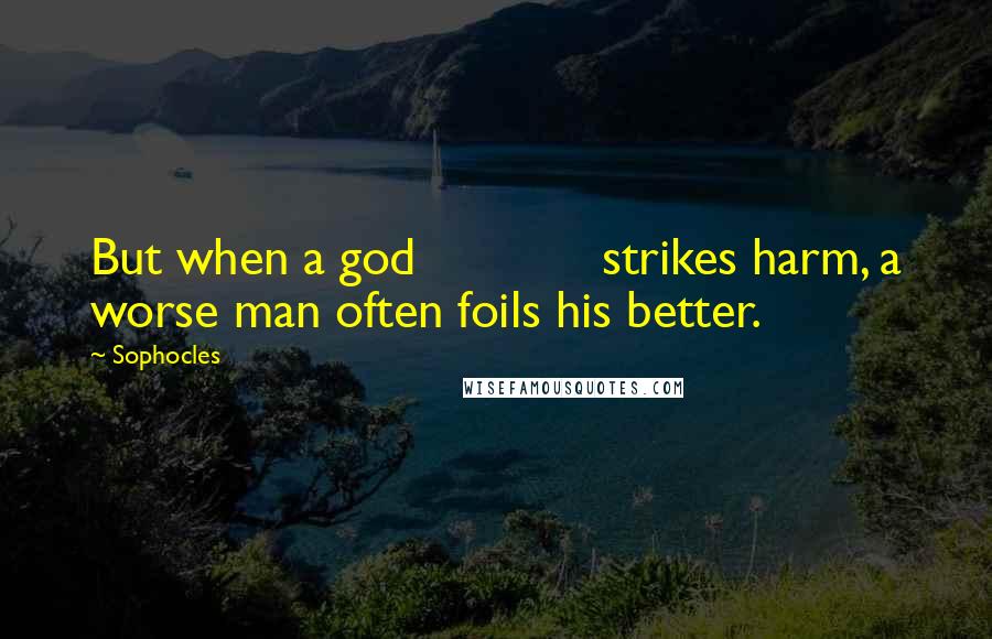 Sophocles Quotes: But when a god             strikes harm, a worse man often foils his better.