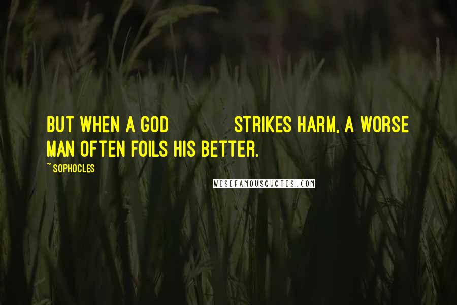 Sophocles Quotes: But when a god strikes harm, a worse man often foils his better.