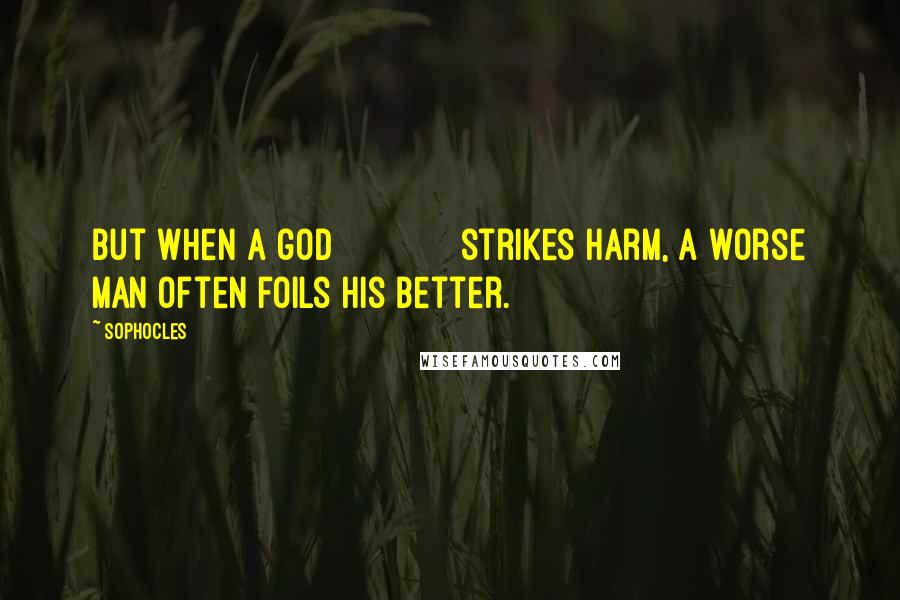 Sophocles Quotes: But when a god             strikes harm, a worse man often foils his better.