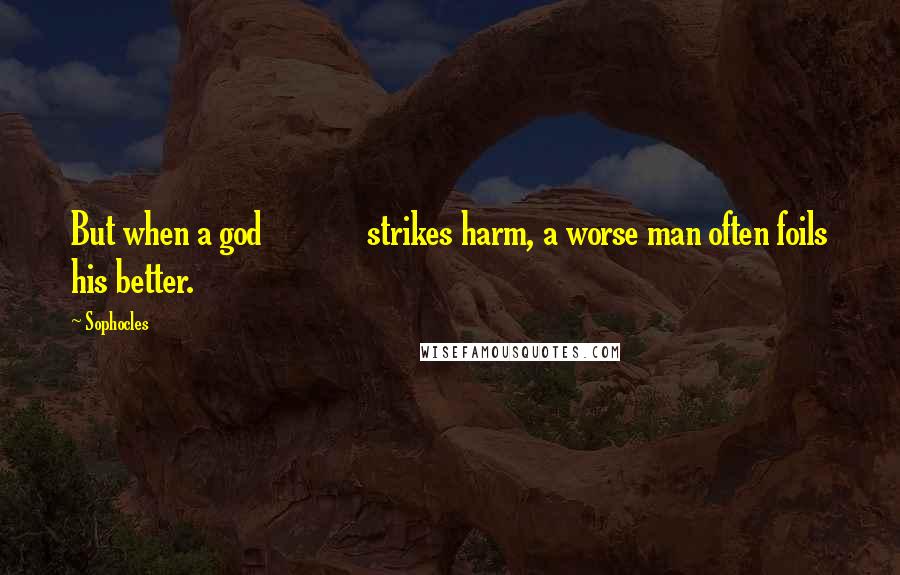 Sophocles Quotes: But when a god             strikes harm, a worse man often foils his better.