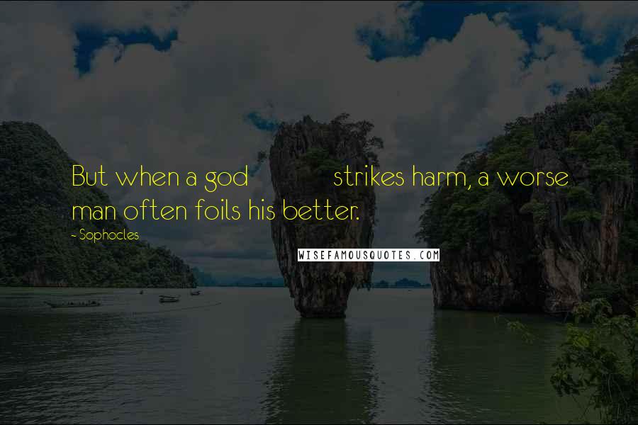 Sophocles Quotes: But when a god strikes harm, a worse man often foils his better.
