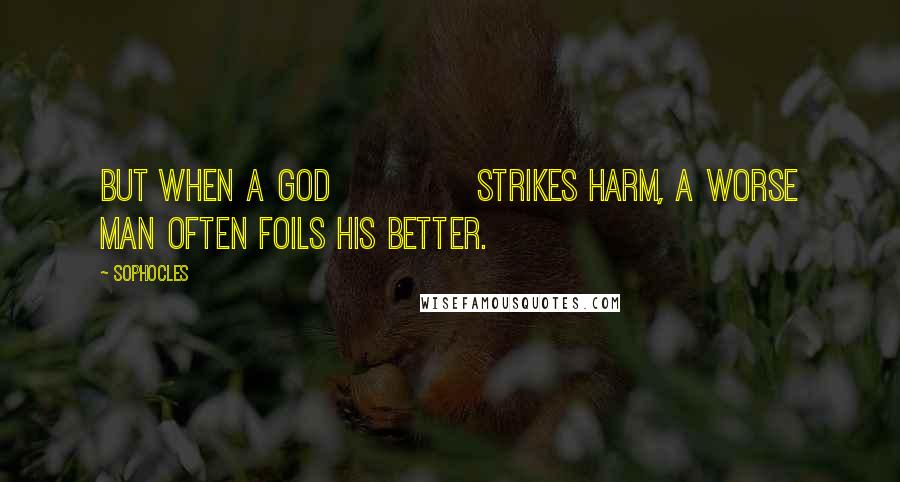 Sophocles Quotes: But when a god             strikes harm, a worse man often foils his better.