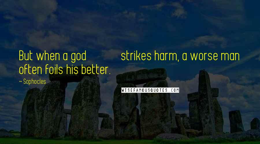 Sophocles Quotes: But when a god             strikes harm, a worse man often foils his better.