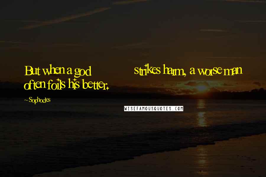 Sophocles Quotes: But when a god             strikes harm, a worse man often foils his better.