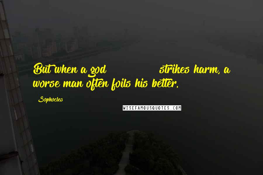 Sophocles Quotes: But when a god             strikes harm, a worse man often foils his better.