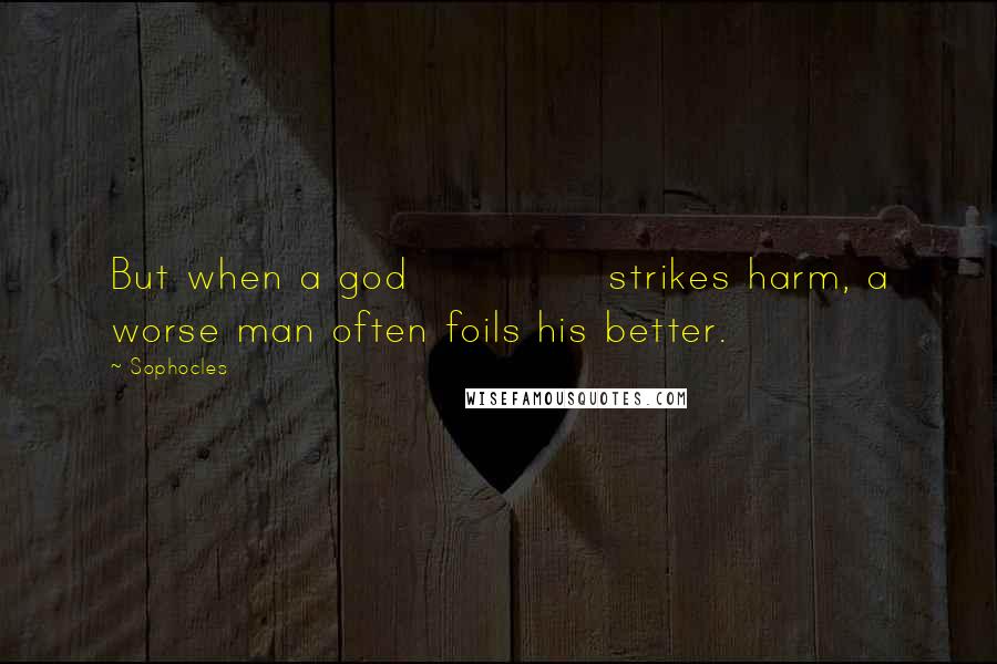 Sophocles Quotes: But when a god             strikes harm, a worse man often foils his better.