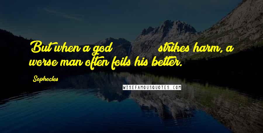 Sophocles Quotes: But when a god             strikes harm, a worse man often foils his better.