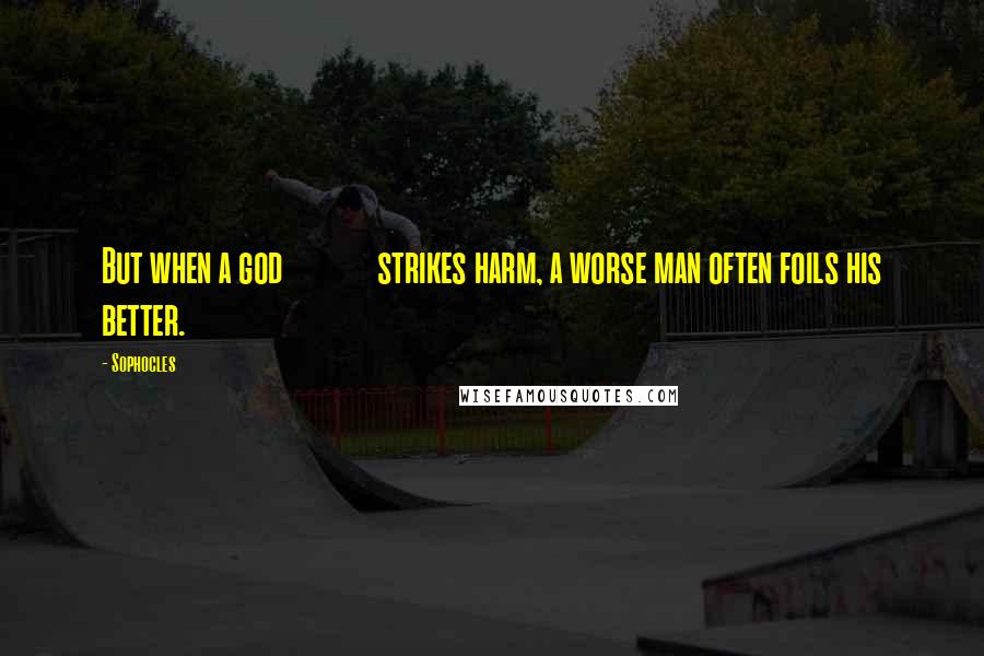 Sophocles Quotes: But when a god             strikes harm, a worse man often foils his better.