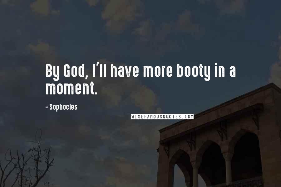 Sophocles Quotes: By God, I'll have more booty in a moment.