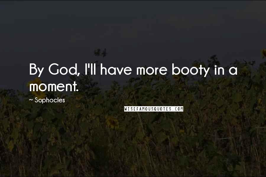 Sophocles Quotes: By God, I'll have more booty in a moment.