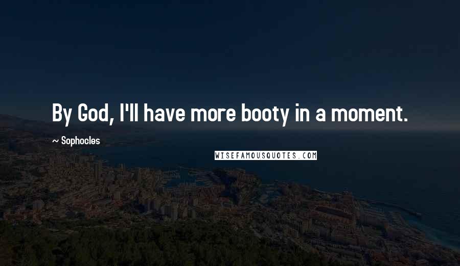 Sophocles Quotes: By God, I'll have more booty in a moment.