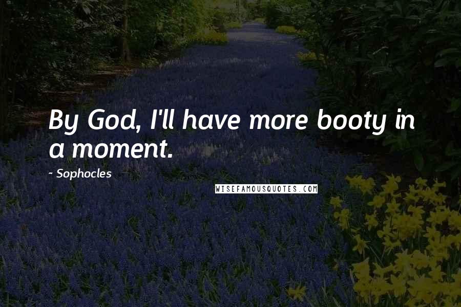 Sophocles Quotes: By God, I'll have more booty in a moment.