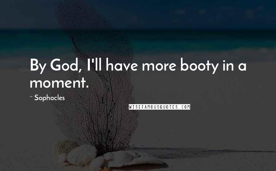 Sophocles Quotes: By God, I'll have more booty in a moment.