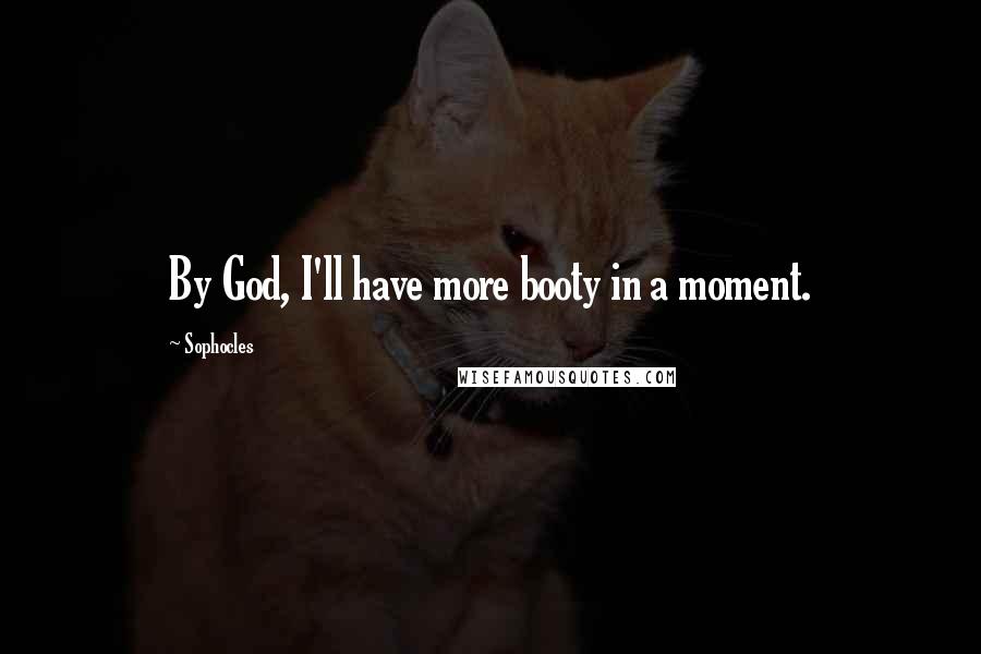 Sophocles Quotes: By God, I'll have more booty in a moment.